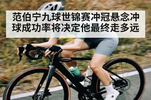 范伯宁九球世锦赛冲冠悬念冲球成功率将决定他最终走多远 - KAIYUN APP