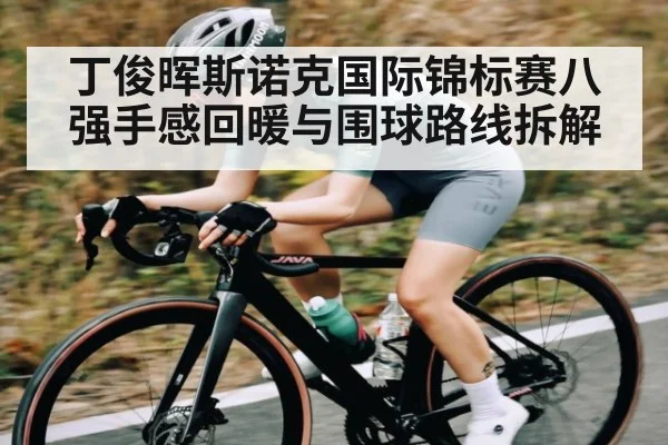 丁俊晖斯诺克国际锦标赛八强手感回暖与围球路线拆解 - KAIYUN APP
