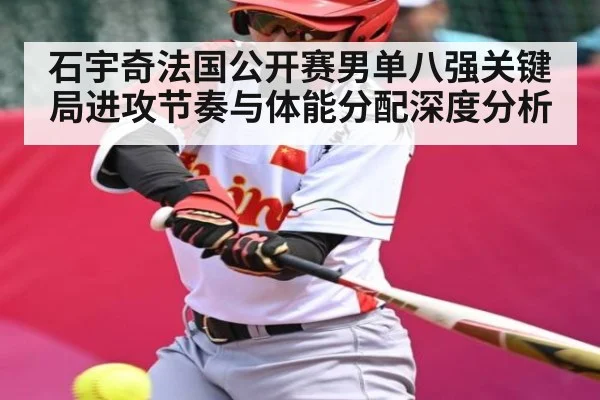 石宇奇法国公开赛男单八强关键局进攻节奏与体能分配深度分析 - KAIYUN APP