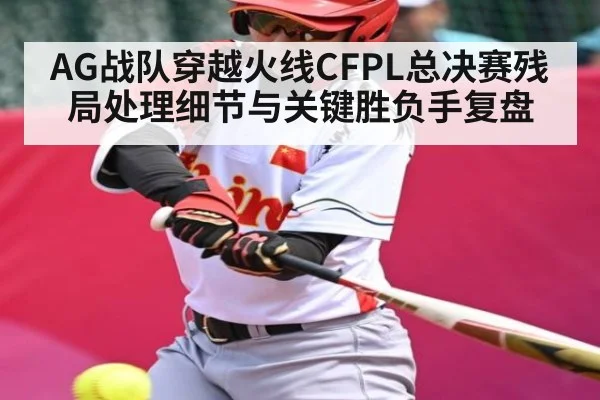 AG战队穿越火线CFPL总决赛残局处理细节与关键胜负手复盘 - KAIYUN APP