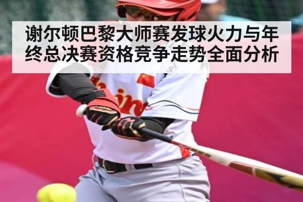 谢尔顿巴黎大师赛发球火力与年终总决赛资格竞争走势全面分析
