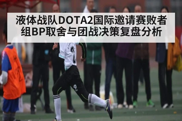 液体战队DOTA2国际邀请赛败者组BP取舍与团战决策复盘分析 | KAIYUN APP